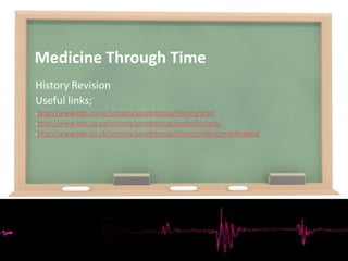 Medicine Through Time
History Revision
Useful links;
•http://www.bbc.co.uk/schools/gcsebitesize/history/shp/
•http://www.bbc.co.uk/schools/gcsebitesize/audio/history/
•http://www.bbc.co.uk/schools/gcsebitesize/history/video/middleages/
 