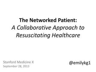 The Networked Patient:
A Collaborative Approach to
Resuscitating Healthcare
Stanford Medicine X
September 28, 2013
@emilykg1
 