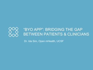 “BYO APP”: BRIDGING THE GAP 
BETWEEN PATIENTS & CLINICIANS 
Dr. Ida Sim, Open mHealth, UCSF 
 