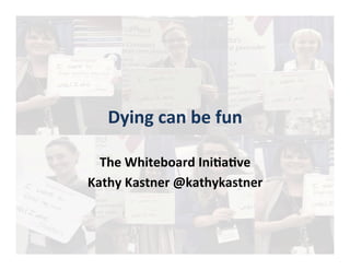 Dying	can	be	fun	
The	Whiteboard	Ini5a5ve		
Kathy	Kastner	@kathykastner	
 