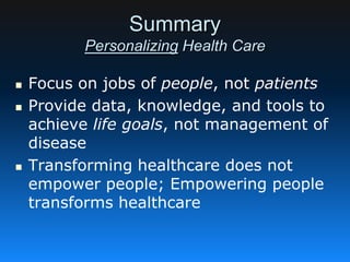 Summary
Personalizing Health Care
 Focus on jobs of people, not patients
 Provide data, knowledge, and tools to
achieve life goals, not management of
disease
 Transforming healthcare does not
empower people; Empowering people
transforms healthcare
 