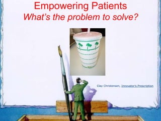 Empowering Patients
What’s the problem to solve?
Clay Christensen, Innovator’s Prescription
 