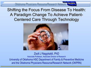 Shifting the Focus From Disease To Health:Shifting the Focus From Disease To Health:
A Paradigm Change To Achieve Patient-A Paradigm Change To Achieve Patient-
Centered Care Through TechnologyCentered Care Through Technology
Zsolt J Nagykaldi, PhD
Associate Professor, Associate Director of Research
University of Oklahoma HSC Department of Family & Preventive Medicine
and the Oklahoma Physicians Resource/Research Network (OKPRN)
 