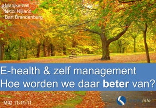 Marijke Will
Nicol Nijland
Bart Brandenburg




E-health & zelf management
Hoe worden we daar beter van?
MIC 11-11-11
 