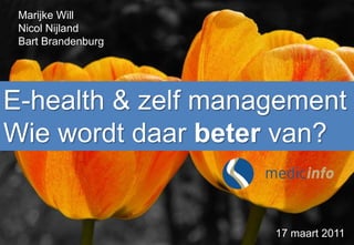 Marijke WillNicol NijlandBart Brandenburg E-health & zelf management Wie wordt daar beter van?  17 maart 2011 