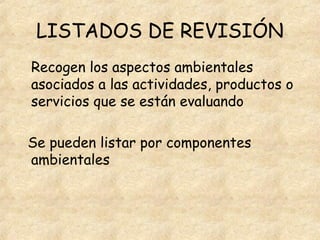 LISTADOS DE REVISIÓN
Recogen los aspectos ambientales
asociados a las actividades, productos o
servicios que se están evaluando
Se pueden listar por componentes
ambientales
 