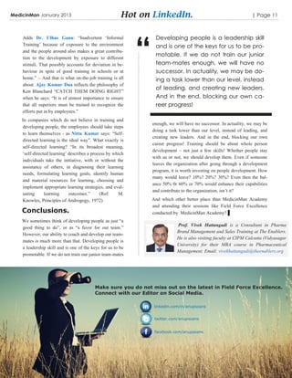 MedicinMan January 2013                                 Hot on LinkedIn.                                           | Page 11




                                                             “
    Adds Dr. Ulhas Ganu: “Inadvertent „Informal                   Developing people is a leadership skill
    Training‟ because of exposure to the environment              and is one of the keys for us to be pro-
    and the people around also makes a great contribu-
                                                                  motable. If we do not train our junior
    tion to the development by exposure to different
    stimuli. That possibly accounts for deviation in be-          team-mates enough, we will have no
    haviour in spite of good training in schools or at            successor. In actuality, we may be do-
    home.” – And that is what on-the-job training is all          ing a task lower than our level, instead
    about. Ajay Kumar Dua reflects the philosophy of
                                                                  of leading, and creating new leaders.
    Ken Blanchard “CATCH THEM DOING RIGHT”
    when he says: “It is of utmost importance to ensure           And in the end, blocking our own ca-
    that all superiors must be trained to recognize the           reer progress!
    efforts put in by employees.”
    In companies which do not believe in training and
                                                                 enough, we will have no successor. In actuality, we may be
    developing people, the employees should take steps
                                                                 doing a task lower than our level, instead of leading, and
    to learn themselves - as Nittu Kumar says: “Self-
                                                                 creating new leaders. And in the end, blocking our own
    directed learning is the ideal way”. What exactly is
                                                                 career progress! Training should be about whole person
    self-directed learning? “In its broadest meaning,
                                                                 development – not just a few skills! Whether people stay
    „self-directed learning‟ describes a process by which
                                                                 with us or not, we should develop them. Even if someone
    individuals take the initiative, with or without the
                                                                 leaves the organization after going through a development
    assistance of others, in diagnosing their learning
                                                                 program, it is worth investing on people development. How
    needs, formulating learning goals, identify human
                                                                 many would leave? 10%? 20%? 30%? Even then the bal-
    and material resources for learning, choosing and
                                                                 ance 50% 0r 60% or 70% would enhance their capabilities
    implement appropriate learning strategies, and eval-
                                                                 and contribute to the organization, isn‟t it?
    uating      learning     outcomes.”      (Ref:    M.
    Knowles, Principles of Androgogy, 1972)                      And which other better place than MedicinMan Academy
                                                                 and attending their sessions like Field Force Excellence
    Conclusions.                                                 conducted by MedicinMan Academy? ▌
    We sometimes think of developing people as just “a
                                                                             Prof. Vivek Hattangadi is a Consultant in Pharma
    good thing to do”, or as “a favor for our team.”
                                                                             Brand Management and Sales Training at The Enablers.
    However, our ability to coach and develop our team-
                                                                             He is also visiting faculty at CIPM Calcutta (Vidyasagar
    mates is much more than that. Developing people is
                                                                             University) for their MBA course in Pharmaceutical
    a leadership skill and is one of the keys for us to be
                                                                             Management. Email: vivekhattangadi@theenablers.org
    promotable. If we do not train our junior team-mates




                                          Make sure you do not miss out on the latest in Field Force Excellence.
                                          Connect with our Editor on Social Media.

                                                                  linkedin.com/in/anupsoans


                                                                  twitter.com/anupsoans


                                                                  facebook.com/anupsoans
 
