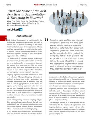 ← Home                                       MedicinMan January 2013                                          | Page 12


  What Are Some of the Best
  Practices in Segmentation
  & Targeting in Pharma?
  How Can Field Force be Enabled to Cover
  their Territories More Effectively for
  Increased Productivity?

  via

                 Joshua Mensch



                                                             “
  think the first “best practice” to keep in mind is that         Targeting and profiling are mutually
  targeting and segmentation are on-going processes, in           dependent elements that help com-
  constant need of revision according to the current              panies identify and gain a product's
  climate and actual goals of the organization. The se-
                                                                  full market potential within a segment.
  cond best practice to keep in mind is that the quality
  of segment (and the resultant targets that are drawn            Segments generated from customer
  from those segments) are only as good as the profil-            profiles should reflect the goals of the
  ing practices of the field force.                               company rather than general de-
  The prioritization of customers depends on a compa-             mographics of the customers them-
  ny‟s reach, which, in turn, depends on the resources it         selves. The goal of profiling is to ena-
  has, in particular number of representatives it can uti-        ble appropriate segmentation based
  lize within a given geographic area. This why target-
                                                                  on the relevant traits of customers as
  ing is in many ways at the heart of any SF sizing dis-
  cussion. In cases where companies have limited re-              they apply to a company's offering.”
  sources, targeting becomes especially important.
  Targeting requires solid, reliable information in order
  to be effective. When good targeting information is            representatives. It is the basis for customer segmenta-
  uniformly available, reps' territory assignments and           tion and targeting, and is one of the most important
  customer segmentation can be managed from the                  elements of promotional process. Profiles are infor-
  point of view of aggregated data on the district and           mation sets that allow companies to define segments,
  regional levels, enabling appropriate sales force siz-         as well as execute and measure strategy.
  ing and more balanced territories. However, while              Segments generated from customer profiles should
  data that chronicles physician-prescribing behavior is         reflect the goals of the company rather than general
  useful, what is even more useful is segmentation               demographics of the customers themselves. The goal
  based on physician behaviors, longitudinal insight,            of profiling is to enable appropriate segmentation
  and attitudes.                                                 based on the relevant traits of customers as they ap-
  This is where profiling comes in. Targeting and pro-           ply to a company's offering.
  filing are mutually dependent elements that help com-          The challenge, however, is to create profiles that are
  panies identify and gain a product's full market poten-        "actionable" for the purposes of segmentation and
  tial within a segment. Profiles establish the rationale        targeting. Just as a segment requires relevant infor-
  behind a customer's inclusion in a target group.               mation in order to be established, target list needs to
  In fact, I would argue that customer profiling repre-          match relevant segmentation criteria with the actual
  sents one of the key activities of field force medical         goals a company has.
 