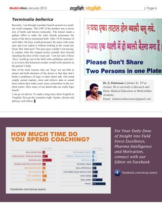 MedicinMan January 2013                                  English Vinglish                                    | Page 6


 Terminalia bellerica
 Recently, I sat through a product launch session in a medi-
 um sized company. The USP of the product was a clever
 mix of herbs and known molecules. The trainer made a
 gallant effort to make the sales friends pronounce the
 name of the above mentioned herb. After 18.56 minutes of
 such labor, the boys could pronounce the name with some
 ease and even repeat it without looking at the visual aid.
 Great. But what next? The poor guys couldn‟t convincing-
 ly explain what this tongue-twister actually does beyond
 repeating the lines of the visual aid. I am not sure if these
 „boys‟ would go out in the field with confidence and clari-
 ty as to how this botanical wonder would work miracles in
 the patient‟s body.
 One of the main reasons why our „boys‟ are not able to
 attract and hold attention of the doctor is that they don‟t
 build a semblance of logic in their detail talk. Our mind
 simply cannot capture, store and retrieve data or sound
 bytes unless they make some sense somewhere in the cer-                    Dr. S. Srinivasan is former Sr. VP at
 ebral cortex. How many of our detail talks are really logic                Aventis. He is currently a lifecoach and
 based?                                                                     Dean, Medical Education at MedicinMan
 I can go on and on. To make a long story short, English or                 Academy.
 Vinglish, first get the semantics right. Syntax, diction and
                                                                            Email: balanceistheessence@gmail.com
 delivery will follow. ▌




                                                                                     For Your Daily Dose
                                                                                     of Insight into Field
                                                                                     Force Excellence,
                                                                                     Pharma Intelligence
                                                                                     and Motivation,
                                                                                     connect with our
                                                                                     Editor on Facebook

                                                                                           Facebook.com/anup.soans




Facebook.com/anup.soans
 