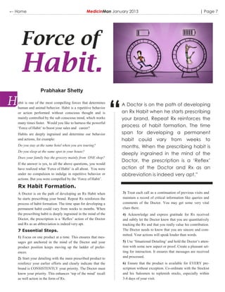 ← Home                                           MedicinMan January 2013                                                 | Page 7




    Force of
    Habit.
                 Prabhakar Shetty




                                                                 “
  abit is one of the most compelling forces that determines
                                                                     A Doctor is on the path of developing
  human and animal behavior. Habit is a repetitive behavior
  or action performed without conscious thought and is               an Rx Habit when he starts prescribing
  mainly controlled by the sub conscious mind, which works           your brand. Repeat Rx reinforces the
  many times faster. Would you like to harness the powerful
  „Force of Habit‟ to boost your sales and career?
                                                                     process of habit formation. The time
  Habits are deeply ingrained and determine our behavior             span for developing a permanent
  and actions, for example:                                          habit could vary from weeks to
  Do you stay at the same hotel when you are touring?                months. When the prescribing habit is
  Do you sleep at the same spot in your house?
                                                                     deeply ingrained in the mind of the
  Does your family buy the grocery mainly from ONE shop?
                                                                     Doctor, the prescription is a ‘Reflex’
  If the answer is yes, to all the above questions, you would
  have realized what „Force of Habit‟ is all about. You were         action of the Doctor and Rx as an
  under no compulsion to indulge in repetitive behavior or           abbreviation is indeed very apt.”
  actions. But you were compelled by the „Force of Habit‟.

  Rx Habit Formation.
  A Doctor is on the path of developing an Rx Habit when             3) Treat each call as a continuation of previous visits and
  he starts prescribing your brand. Repeat Rx reinforces the         maintain a record of critical information like queries and
  process of habit formation. The time span for developing a         comments of the Doctor. You may get some very vital
  permanent habit could vary from weeks to months. When              clues there.
  the prescribing habit is deeply ingrained in the mind of the       4) Acknowledge and express gratitude for Rx received
  Doctor, the prescription is a „Reflex‟ action of the Doctor        and subtly let the Doctor know that you are quantitatively
  and Rx as an abbreviation is indeed very apt.                      tracking the Rx and that you really value his contribution.
  7 Essential Steps.                                                 The Doctor needs to know that you are sincere and com-
                                                                     mitted. Your actions will speak louder than words.
  1) Focus on one product at a time. This ensures that mes-
  sages get anchored in the mind of the Doctor and your              5) Use „Situational Detailing‟ and hold the Doctor‟s atten-
  product position keeps moving up the ladder of prefer-             tion with some new aspect or proof. Create a pleasant set-
  ences.                                                             ting for interaction. It ensures that messages are received
  2) Start your detailing with the main prescribed product to        and processed.
  reinforce your earlier efforts and clearly indicate that the       6) Ensure that the product is available for EVERY pre-
  brand is CONSISTENTLY your priority. The Doctor must               scription without exception. Co-ordinate with the Stockist
  know your priority. This enhances „top of the mind‟ recall         and his Salesmen to replenish stocks, especially within
  as well action in the form of Rx.                                  3-4 days of your visit.
 