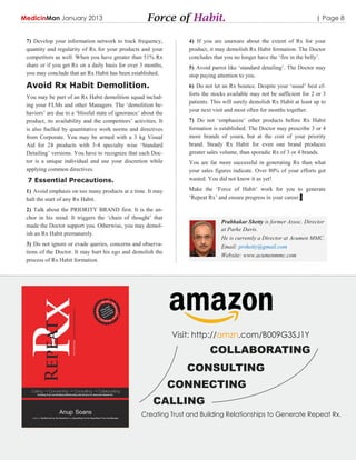 MedicinMan January 2013                               Force of Habit.                                                      | Page 8


 7) Develop your information network to track frequency,             4) If you are unaware about the extent of Rx for your
 quantity and regularity of Rx for your products and your            product, it may demolish Rx Habit formation. The Doctor
 competitors as well. When you have greater than 51% Rx              concludes that you no longer have the „fire in the belly‟.
 share or if you get Rx on a daily basis for over 3 months,          5) Avoid parrot like „standard detailing‟. The Doctor may
 you may conclude that an Rx Habit has been established.             stop paying attention to you.
 Avoid Rx Habit Demolition.                                          6) Do not let an Rx bounce. Despite your „usual‟ best ef-
                                                                     forts the stocks available may not be sufficient for 2 or 3
 You may be part of an Rx Habit demolition squad includ-
                                                                     patients. This will surely demolish Rx Habit at least up to
 ing your FLMs and other Managers. The „demolition be-
                                                                     your next visit and most often for months together.
 haviors‟ are due to a „blissful state of ignorance‟ about the
 product, its availability and the competitors‟ activities. It       7) Do not „emphasize‟ other products before Rx Habit
 is also fuelled by quantitative work norms and directives           formation is established. The Doctor may prescribe 3 or 4
 from Corporate. You may be armed with a 3 kg Visual                 more brands of yours, but at the cost of your priority
 Aid for 24 products with 3-4 specialty wise „Standard               brand. Steady Rx Habit for even one brand produces
 Detailing‟ versions. You have to recognize that each Doc-           greater sales volume, than sporadic Rx of 3 or 4 brands.
 tor is a unique individual and use your discretion while            You are far more successful in generating Rx than what
 applying common directives.                                         your sales figures indicate. Over 80% of your efforts got
 7 Essential Precautions.                                            wasted. You did not know it as yet!

 1) Avoid emphasis on too many products at a time. It may            Make the „Force of Habit‟ work for you to generate
 halt the start of any Rx Habit.                                     „Repeat Rx‟ and ensure progress in your career.▌

 2) Talk about the PRIORITY BRAND first. It is the an-
 chor in his mind. It triggers the „chain of thought‟ that
                                                                                  Prabhakar Shetty is former Assoc. Director
 made the Doctor support you. Otherwise, you may demol-
                                                                                  at Parke Davis.
 ish an Rx Habit prematurely.
                                                                                  He is currently a Director at Acumen MMC.
 3) Do not ignore or evade queries, concerns and observa-                         Email: prshetty@gmail.com
 tions of the Doctor. It may hurt his ego and demolish the
                                                                                  Website: www.acumenmmc.com
 process of Rx Habit formation.




                                                                 Visit: http://amzn.com/B009G3SJ1Y
                                                                              COLLABORATING
                                                                    CONSULTING
                                                                 CONNECTING
                                                         CALLING
                                                    Creating Trust and Building Relationships to Generate Repeat Rx.
 