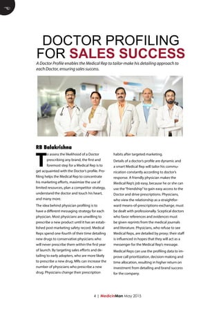 4 | MedicinMan May 2015
T
o assess the likelihood of a Doctor
prescribing any brand, the first and
foremost step for a Medical Rep is to
get acquainted with the Doctor’s profile. Pro-
filing helps the Medical Rep to concentrate
his marketing efforts, maximize the use of
limited resources, plan a competitor strategy,
understand the doctor and touch his heart,
and many more.
The idea behind physician profiling is to
have a different messaging strategy for each
physician. Most physicians are unwilling to
prescribe a new product until it has an estab-
lished post-marketing safety record. Medical
Reps spend one-fourth of their time detailing
new drugs to conservative physicians who
will never prescribe them within the first year
of launch. By targeting sales efforts and de-
tailing to early adopters, who are more likely
to prescribe a new drug, MRs can increase the
number of physicians who prescribe a new
drug. Physicians change their prescription
habits after targeted marketing.
Details of a doctor’s profile are dynamic and
a smart Medical Rep will tailor his commu-
nication constantly according to doctor’s
response. A friendly physician makes the
Medical Rep’s job easy, because he or she can
use the“friendship”to gain easy access to the
Doctor and drive prescriptions. Physicians,
who view the relationship as a straightfor-
ward means-of-prescriptions-exchange, must
be dealt with professionally. Sceptical doctors
who favor references and evidences must
be given reprints from the medical journals
and literature. Physicians, who refuse to see
Medical Reps, are detailed by proxy; their staff
is influenced in hopes that they will act as a
messenger for the Medical Rep’s message.
Medical Reps can use the profiling data to im-
prove call prioritization, decision-making and
time allocation, resulting in higher return on
investment from detailing and brand success
for the company.
RB Balakrishna
E
DOCTOR PROFILING
FOR SALES SUCCESSA Doctor Profile enables the Medical Rep to tailor-make his detailing approach to
each Doctor, ensuring sales success.
 