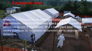 Médecins Sans Frontières est une organisation humanitaire médicale
internationale, indépendante et engagée à apporter une aide aux
personnes qui ont le plus besoin. MSF a également pour mission de
rendre publiques les conditions rencontrées par les populations
desservies.
• À propos de nous
 