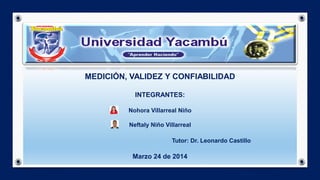 MEDICIÓN, VALIDEZ Y CONFIABILIDAD
INTEGRANTES:
Nohora Villarreal Niño
Neftaly Niño Villarreal
Tutor: Dr. Leonardo Castillo
Marzo 24 de 2014
 