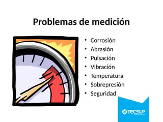 Problemas de medición
• Corrosión
• Abrasión
• Pulsación
• Vibración
• Temperatura
• Sobrepresión
• Seguridad
 