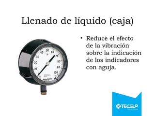Llenado de líquido (caja)
• Reduce el efecto
de la vibración
sobre la indicación
de los indicadores
con aguja.
 