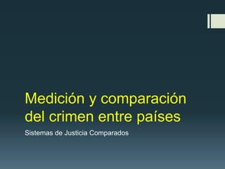 Medición y comparación 
del crimen entre países 
Sistemas de Justicia Comparados 
 