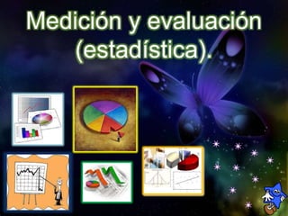 Medición y evaluación
(estadística).
 