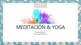 MEDITACIÓN & YOGA
Presentado por:
Profa. Elena Ripoll H.
 