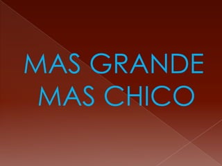 MAS GRANDE
 MAS CHICO
 