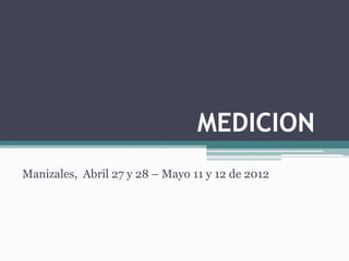 MEDICION
Manizales, Abril 27 y 28 – Mayo 11 y 12 de 2012
 