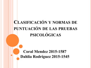 CLASIFICACIÓN Y NORMAS DE
PUNTUACIÓN DE LAS PRUEBAS
PSICOLÓGICAS
Coral Mendez 2015-1587
Dahlia Rodríguez 2015-1545
 