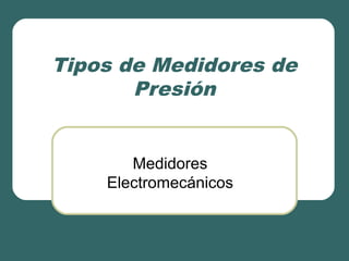 Tipos de Medidores de
Presión
Medidores
Electromecánicos
 