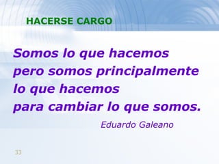 HACERSE CARGO Somos lo que hacemos pero somos principalmente lo que hacemos  para cambiar lo que somos. Eduardo Galeano 