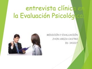 entrevista clínica en
la Evaluación Psicológica.
MEDICIÓN Y EVALUACIÓN
JHON ARIZA CASTRO
ID: 343227
 