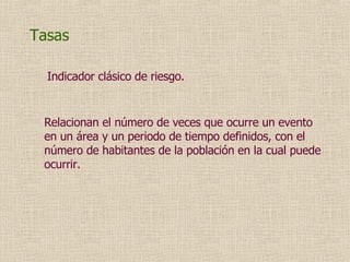 Tasas R elaciona n  el número de veces   que ocurre un evento en un área y un periodo de tiempo   definidos, con el número de habitantes de la población   en la cual puede ocurrir. Indicador clásico de riesgo. 