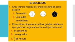 EJERCICIOS
1. Encuentra la medida del ángulo central de cada
sección
A. En vueltas
B. En grados
C. En radianes
2. Encuentra el ángulo en vueltas, grados y radianes
que genera el segundero de un reloj al transcurrir:
A. 15 segundos
B. 20 segundos
C.
3
4
de minuto

 
 