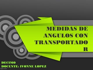 MEDIDAS DE
ANGULOS CON
TRANSPORTADO
R
DECIMO
DOCENTE: IVONNE LOPEZ
 