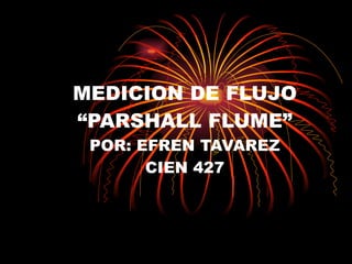 MEDICION DE FLUJO
“PARSHALL FLUME”
 POR: EFREN TAVAREZ
       CIEN 427
 