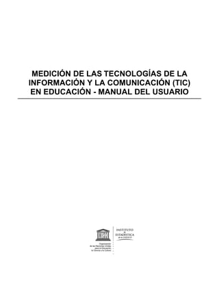 MEDICIÓN DE LAS TECNOLOGÍAS DE LA
INFORMACIÓN Y LA COMUNICACIÓN (TIC)
 EN EDUCACIÓN - MANUAL DEL USUARIO
 