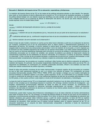 Recuadro 2. Medición del impacto de las TIC en educación: expectativas y limitaciones

La medición del impacto directo de las TIC en las metas de las políticas educativas plantea un claro desafío. Por ejemplo,
para medir en forma efectiva el retorno diferencial de la inversión en TIC en términos de resultados escolares, un analista
de política deberá trabajar con una relación causal que identifique una sola variable, por ejemplo, “uso de computadoras”,
entre múltiples factores con el potencial de afectar el desempeño del alumno. Se asume que dicha relación causal se
puede expresar como el modelo básico lineal:

                                               score = α + β compuse + ε
                                                     i                  i   i

Donde
score = medición del desempeño del alumno i (por ej., puntaje de la prueba)
        i


α = término constante
compuse = medición del uso de computadoras (por ej., frecuencia de uso por parte de los alumnos) por un estudiante i
            i


β = coeficiente estimado (por ej., contribución marginal que hace el uso de computadoras al desempeño del alumno)
ε = término residual o de error asociado con la observación i
  i

Sobre la base de este modelo y teniendo en cuenta que los datos fueron obtenidos a partir de una evaluación de alumnos
por muestreo, postulemos que el uso de computadoras tiene un efecto positivo y estadísticamente significativo en el
desempeño del alumno. Sin embargo, el término residual (ε) podría llevar al analista a una conclusión potencialmente
sesgada dada la presencia de dos componentes estructurales: i) error de medición de la encuesta; y ii) error originado por
la exclusión de otras variables explicativas del modelo por ser apenas mensurables o por haber pasado desapercibidas. Si
bien se cuenta con técnicas estadísticas diseñadas para minimizar la ocurrencia de análisis e interpretaciones erróneas de
coeficientes provocados por la omisión de variables, aún persiste el problema que plantea la observación directa de
características específicas de las habilidades de alumnos individuales. En la literatura, lo anterior se denomina “habilidad
no observada”, si bien muchas de las encuestas escolares y evaluaciones de alumnos por muestreo administradas a nivel
internacional están constantemente refinando sus métodos a objeto de contrarrestar estas deficiencias.

Pese a sus limitaciones, las encuestas por muestreo constituyen útiles fuentes para la efectiva evaluación de aptitudes y
medición del impacto. En particular, las encuestas longitudinales diseñadas para recabar datos sobre uso de las TIC y la
adquisición de habilidades, en combinación con variables contextuales asociadas, ofrecen a los analistas una base más
sólida para realizar evaluaciones de política rigurosas y confiables.

Desde la óptica del periódico monitoreo de las metas internacionales, el aspecto negativo de las encuestas por muestreo
es que su alto costo operacional restringe su uso a un número muy reducido de países. Por consiguiente, las pocas
encuestas internacionales actuales (PISA, PIRLS, TIMSS, SITES, etc.) tienden a trabajar con una muestra restringida de
alumnos limitando su población objetivo a una edad o grado específico. El IEU, en conformidad con su mandato mundial,
no está en condiciones de solventar el costo ni las implicancias logísticas de este tipo de encuestas administradas en más
de 200 países, si bien puede contribuir a este objetivo a través de la formulación de estándares y metodologías.

La tarea de medir el impacto de las TIC en el desempeño estudiantil mediante el uso de datos administrativos no es ni más
simple ni más compleja que la metodología basada en muestreos. Sin embargo, estudios recientes de investigación - que
emplean características pormenorizadas obtenidas de bases de datos de censos escolares, en combinación con
promedios de desempeño estudiantil en exámenes nacionales estandarizados, por escuela, - infieren conclusiones
similares a las derivadas de exámenes de alumnos por muestreo en los mismos países durante el mismo año, sobre los
factores que inciden en el desempeño.

Ciertamente, puede haber muchas otras limitaciones metodológicas al uso de datos obtenidos de fuentes administrativas
para medir el impacto de las TIC. Sin embargo, la ventaja del enfoque basado en censos es que hace uso de prácticas ya
existentes y económicamente accesibles a todos los países. Por lo tanto, en términos de las modalidades de operación que
deberán adoptarse para generar datos indirectos (proxy) a partir de censos escolares, la tarea del IEU es explorar
alternativas sostenibles en colaboración con respondientes habituales de las unidades nacionales de estadística de los
ministerios de educación. Esto permitirá que el Instituto formule hipótesis sobre el impacto potencial de las TIC en
educación basándose en un conjunto de datos internacionales comparables y obtenidos a través de mecanismos
económicamente accesibles.




                                                         - 20 -
 