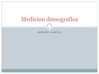Medicion demografica

     JERSON GARCIA
 