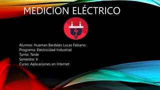 MEDICION ELÉCTRICO
Alumno: Huaman Bardales Lucas Fabiano
Programa: Electricidad Industrial
Turno: Tarde
Semestre: II
Curso: Aplicaciones en Internet
 