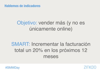 #SMMDay
Hablemos de indicadores

Objetivo: vender más (y no es
únicamente online)
SMART: Incrementar la facturación
total un 20% en los próximos 12
meses
 