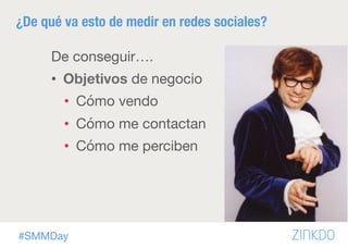 #SMMDay
¿De qué va esto de medir en redes sociales?
De conseguir….
•  Objetivos de negocio
•  Cómo vendo
•  Cómo me contactan
•  Cómo me perciben
 
