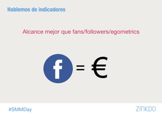 #SMMDay
Hablemos de indicadores
Alcance mejor que fans/followers/egometrics
= €
 