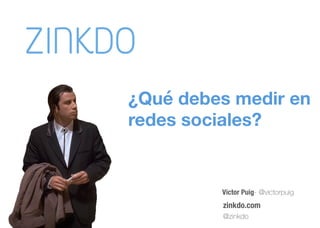 Víctor Puig- @victorpuig
zinkdo.com
@zinkdo
¿Qué debes medir en 
redes sociales?
 