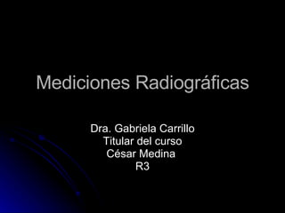 Mediciones Radiográficas Dra. Gabriela Carrillo Titular del curso César Medina  R3 