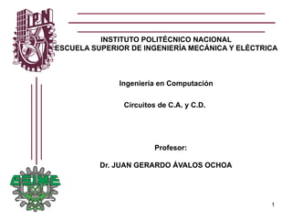 INSTITUTO POLITÉCNICO NACIONAL
ESCUELA SUPERIOR DE INGENIERÍA MECÁNICA Y ELÉCTRICA
Ingeniería en Computación
Circuitos de C.A. y C.D.
Profesor:
Dr. JUAN GERARDO ÁVALOS OCHOA
1
 