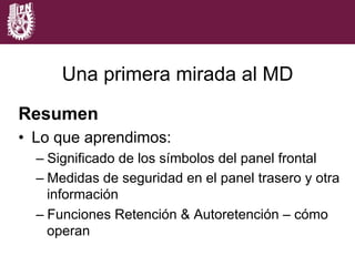 Resumen
•  Lo que aprendimos:
– Significado de los símbolos del panel frontal
– Medidas de seguridad en el panel trasero y otra
información
– Funciones Retención & Autoretención – cómo
operan
Una primera mirada al MD
 