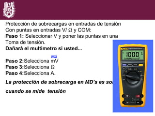 Protección de sobrecargas en entradas de tensión
Con puntas en entradas V/ Ω y COM:
Paso 1: Seleccionar V y poner las puntas en una
Toma de tensión.
Dañará el multimetro si usted...
Paso 2:Selecciona mV
Paso 3:Selecciona Ω
Paso 4:Selecciona A.
La protección de sobrecarga en MD’s es solo
cuando se mide tensión
 
