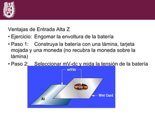 Ventajas de Entrada Alta Z
• Ejercicio: Engomar la envoltura de la batería
• Paso 1: Construya la batería con una lámina, tarjeta
mojada y una moneda (no recubra la moneda sobre la
lámina)
• Paso 2: Seleccionar mV-dc y mida la tensión de la batería
 