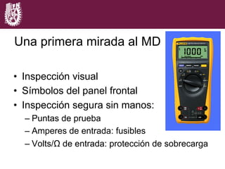 Capítulo 1
Una primera mirada al MD
•  Inspección visual
•  Símbolos del panel frontal
•  Inspección segura sin manos:
– Puntas de prueba
– Amperes de entrada: fusibles
– Volts/Ω de entrada: protección de sobrecarga
 