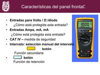 •  Entradas para Volts / Ω /diodo
•  ¿Cómo está protegida esta entrada?
•  Entradas Amps, mA, mA
¿Cómo está protegida esta entrada?
•  CAT IV – medida de seguridad
•  Intervalo: selección manual del intervalo
botón
Función secundaria
•  botón
Función de retención
Características del panel frontal:
HOLD
 