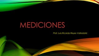 MEDICIONES
Prof. Luis Ricardo Reyes Valladolid
 
