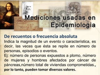 Mediciones usadas en
                  Epidemiologia
De recuentos o frecuencia absoluta
Indica la magnitud de un evento o ...